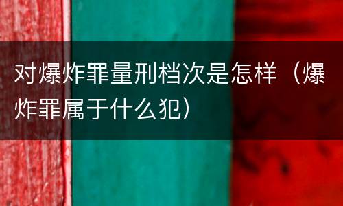 对爆炸罪量刑档次是怎样（爆炸罪属于什么犯）