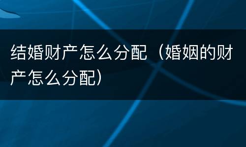 结婚财产怎么分配（婚姻的财产怎么分配）