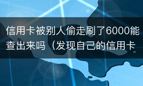 信用卡被别人偷走刷了6000能查出来吗（发现自己的信用卡被盗刷 我们怎么办）