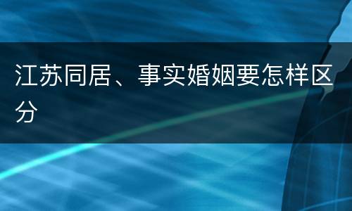 江苏同居、事实婚姻要怎样区分