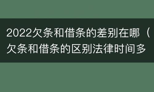 2022欠条和借条的差别在哪（欠条和借条的区别法律时间多少年）