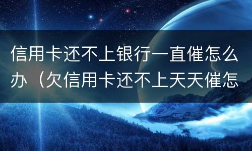 信用卡还不上银行一直催怎么办（欠信用卡还不上天天催怎么办）