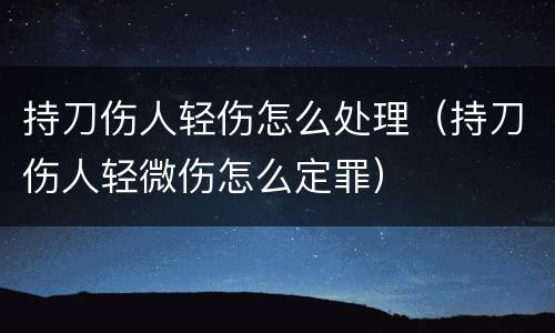 持刀伤人轻伤怎么处理（持刀伤人轻微伤怎么定罪）