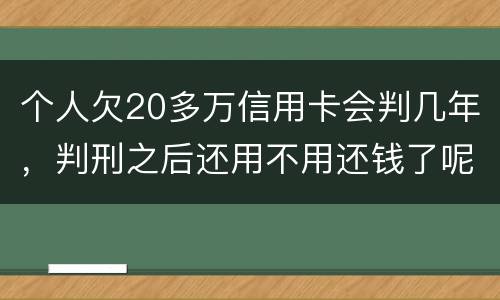 个人欠20多万信用卡会判几年，判刑之后还用不用还钱了呢