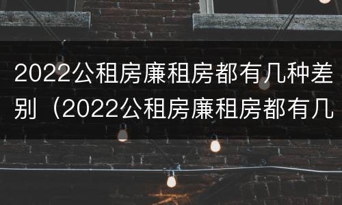 2022公租房廉租房都有几种差别（2022公租房廉租房都有几种差别吗）