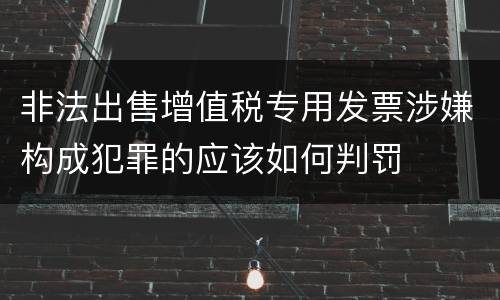 非法出售增值税专用发票涉嫌构成犯罪的应该如何判罚