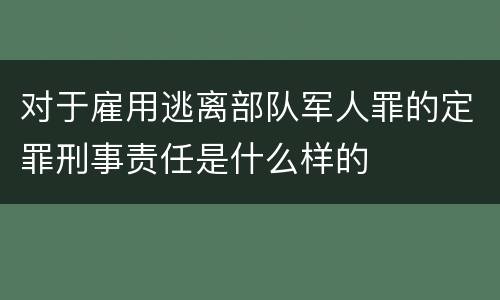 对于雇用逃离部队军人罪的定罪刑事责任是什么样的