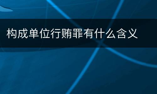 构成单位行贿罪有什么含义