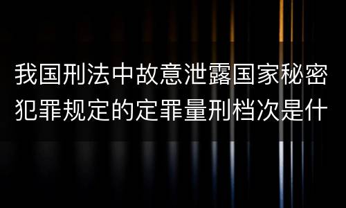 我国刑法中故意泄露国家秘密犯罪规定的定罪量刑档次是什么