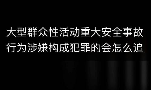 大型群众性活动重大安全事故行为涉嫌构成犯罪的会怎么追究法律责任