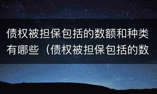 债权被担保包括的数额和种类有哪些（债权被担保包括的数额和种类有哪些规定）