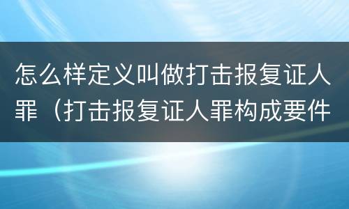 怎么样定义叫做打击报复证人罪（打击报复证人罪构成要件）