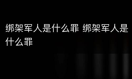 绑架军人是什么罪 绑架军人是什么罪