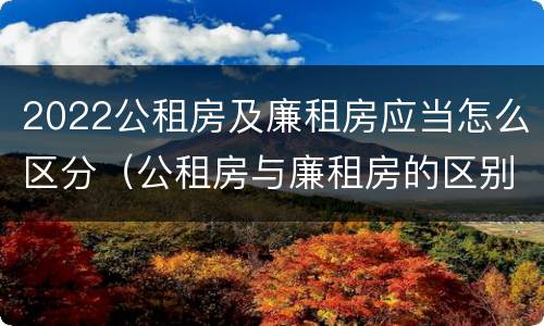 2022公租房及廉租房应当怎么区分（公租房与廉租房的区别都在此,别再搞错了!）