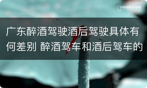 广东醉酒驾驶酒后驾驶具体有何差别 醉酒驾车和酒后驾车的区别