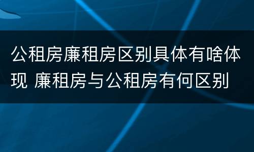 公租房廉租房区别具体有啥体现 廉租房与公租房有何区别