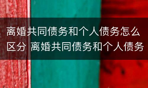 离婚共同债务和个人债务怎么区分 离婚共同债务和个人债务怎么区分呢