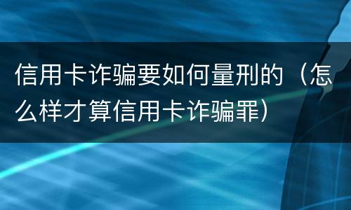 信用卡诈骗要如何量刑的（怎么样才算信用卡诈骗罪）