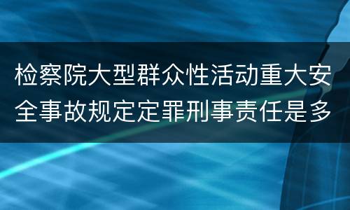 检察院大型群众性活动重大安全事故规定定罪刑事责任是多少