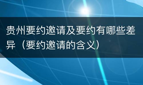 贵州要约邀请及要约有哪些差异（要约邀请的含义）