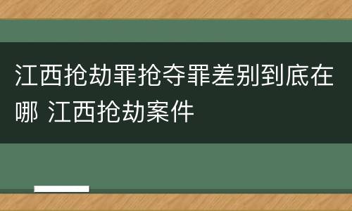 江西抢劫罪抢夺罪差别到底在哪 江西抢劫案件