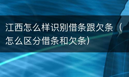 江西怎么样识别借条跟欠条（怎么区分借条和欠条）