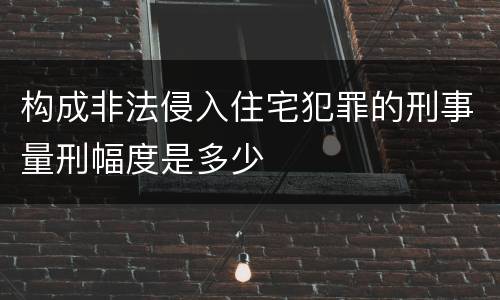 构成非法侵入住宅犯罪的刑事量刑幅度是多少