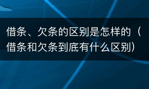 借条、欠条的区别是怎样的（借条和欠条到底有什么区别）