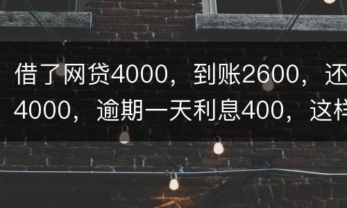 借了网贷4000，到账2600，还4000，逾期一天利息400，这样的合理吗