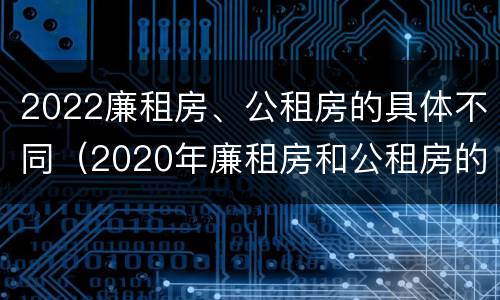 2022廉租房、公租房的具体不同（2020年廉租房和公租房的区别）