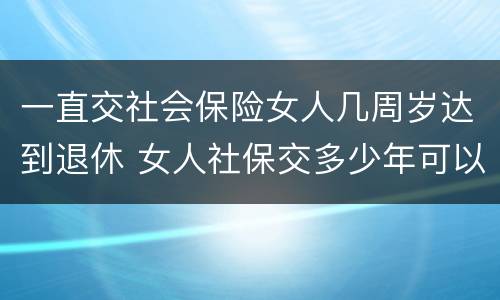 一直交社会保险女人几周岁达到退休 女人社保交多少年可以退休金