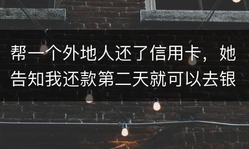 帮一个外地人还了信用卡，她告知我还款第二天就可以去银行把钱取出来，她把卡交给我后