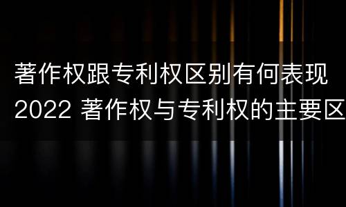 著作权跟专利权区别有何表现2022 著作权与专利权的主要区别是什么?