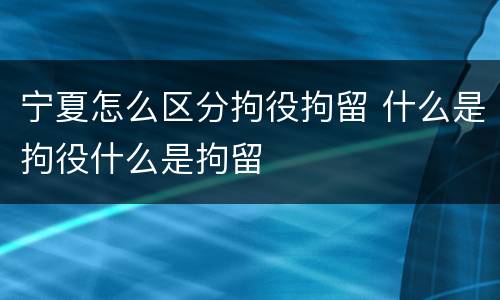 宁夏怎么区分拘役拘留 什么是拘役什么是拘留