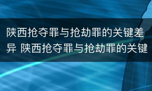 陕西抢夺罪与抢劫罪的关键差异 陕西抢夺罪与抢劫罪的关键差异是