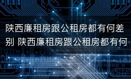 陕西廉租房跟公租房都有何差别 陕西廉租房跟公租房都有何差别呢