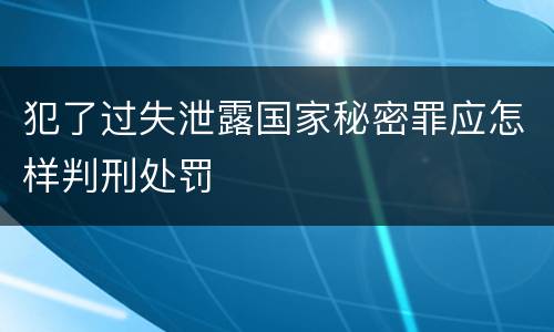 犯了过失泄露国家秘密罪应怎样判刑处罚