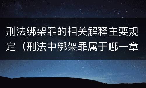 刑法绑架罪的相关解释主要规定（刑法中绑架罪属于哪一章）