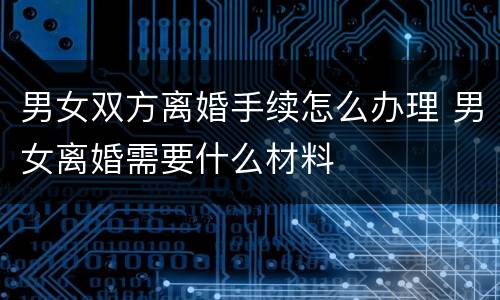 男女双方离婚手续怎么办理 男女离婚需要什么材料