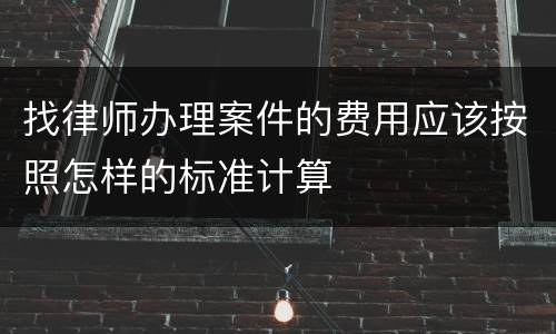 找律师办理案件的费用应该按照怎样的标准计算