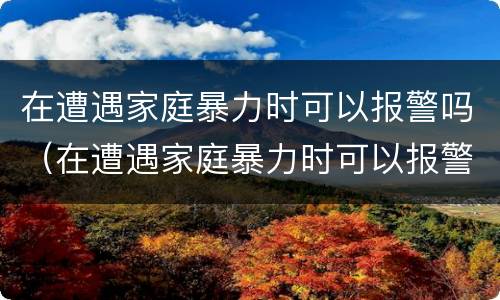 在遭遇家庭暴力时可以报警吗（在遭遇家庭暴力时可以报警吗）