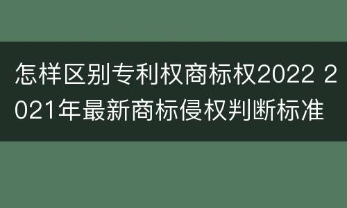 怎样区别专利权商标权2022 2021年最新商标侵权判断标准