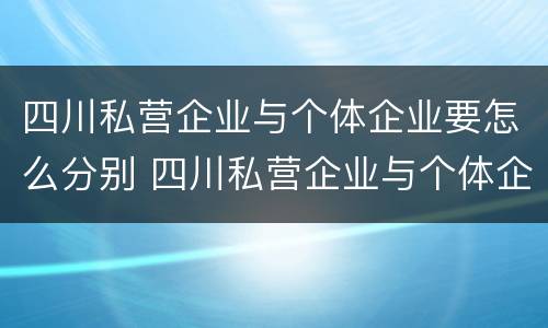 四川私营企业与个体企业要怎么分别 四川私营企业与个体企业要怎么分别交社保