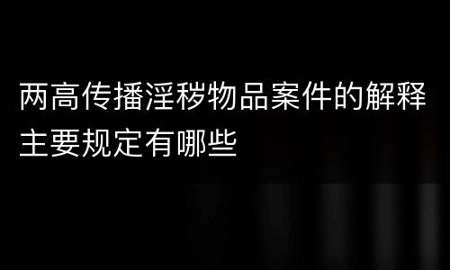 两高传播淫秽物品案件的解释主要规定有哪些