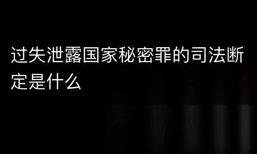 过失泄露国家秘密罪的司法断定是什么