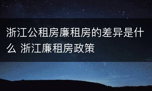 浙江公租房廉租房的差异是什么 浙江廉租房政策