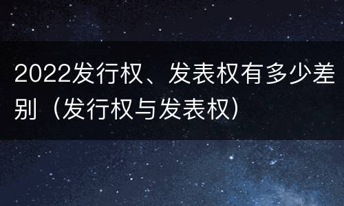 2022发行权、发表权有多少差别（发行权与发表权）