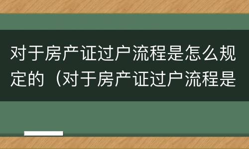 对于房产证过户流程是怎么规定的（对于房产证过户流程是怎么规定的呢）