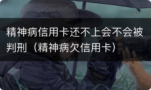 精神病信用卡还不上会不会被判刑（精神病欠信用卡）