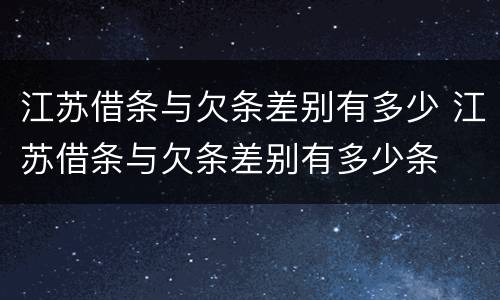 江苏借条与欠条差别有多少 江苏借条与欠条差别有多少条